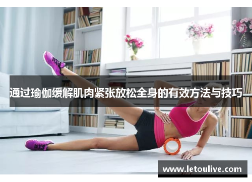 通过瑜伽缓解肌肉紧张放松全身的有效方法与技巧